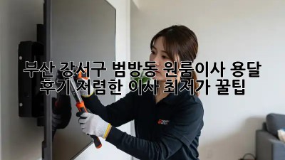부산 강서구 범방동 원룸이사 용달 후기: 저렴한 이사 최저가 꿀팁! 🏡🚚