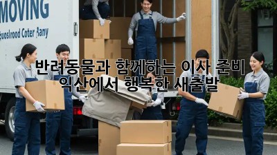 반려동물과 함께하는 이사 준비: 익산에서 행복한 새출발!