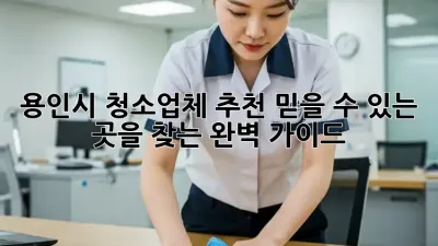용인시 청소업체 추천: 믿을 수 있는 곳을 찾는 완벽 가이드